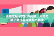 离婚之后子女抚养问题，离婚之后子女抚养问题怎么解决