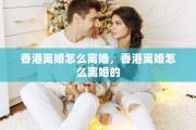 香港离婚怎么离婚，香港离婚怎么离婚的