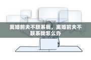 离婚前夫不联系我，离婚前夫不联系我怎么办