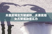 夫妻离婚女方被威胁，夫妻离婚女方被威胁怎么办