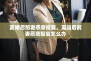 离婚后前妻恶意报复，离婚后前妻恶意报复怎么办