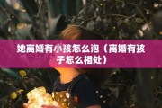 她离婚有小孩怎么泡（离婚有孩子怎么相处）