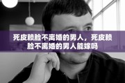 死皮赖脸不离婚的男人，死皮赖脸不离婚的男人能嫁吗