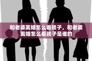 和老婆离婚怎么看孩子，和老婆离婚怎么看孩子是谁的