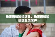 母亲离婚改嫁随父，母亲离婚改嫁随父亲落户