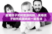 离婚孩子如何能跟妈妈，离婚孩子如何能跟妈妈一起生活