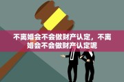 不离婚会不会做财产认定，不离婚会不会做财产认定呢