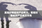 离婚时哪些财产归男方，离婚时哪些财产归男方所有