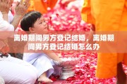 离婚期间男方登记结婚，离婚期间男方登记结婚怎么办