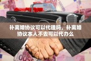 补离婚协议可以代理吗，补离婚协议本人不去可以代办么