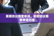 离婚协议哪里申请，离婚协议哪里申请办理