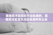 离婚后才发现女方出轨案例，离婚后才发现女方出轨案例怎么处理