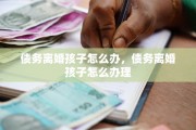 债务离婚孩子怎么办，债务离婚孩子怎么办理