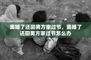 离婚了还回男方家过节，离婚了还回男方家过节怎么办
