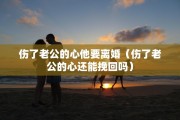 伤了老公的心他要离婚（伤了老公的心还能挽回吗）