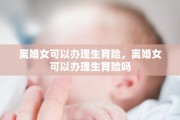 离婚女可以办理生育险，离婚女可以办理生育险吗