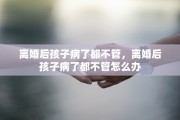 离婚后孩子病了都不管，离婚后孩子病了都不管怎么办