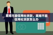 离婚不能信用社贷款，离婚不能信用社贷款怎么办