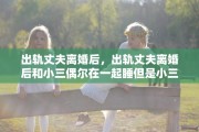 出轨丈夫离婚后，出轨丈夫离婚后和小三偶尔在一起睡但是小三还没离婚