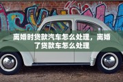 离婚时贷款汽车怎么处理，离婚了贷款车怎么处理
