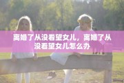 离婚了从没看望女儿，离婚了从没看望女儿怎么办