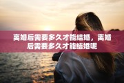 离婚后需要多久才能结婚，离婚后需要多久才能结婚呢