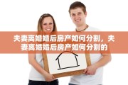 夫妻离婚婚后房产如何分割，夫妻离婚婚后房产如何分割的