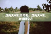 这两天可以离婚吗，这两天可以离婚吗女方