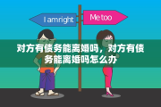 对方有债务能离婚吗，对方有债务能离婚吗怎么办