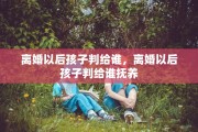 离婚以后孩子判给谁，离婚以后孩子判给谁抚养