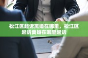 松江区起诉离婚在哪里，松江区起诉离婚在哪里起诉