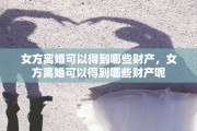 女方离婚可以得到哪些财产，女方离婚可以得到哪些财产呢