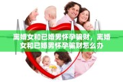 离婚女和已婚男怀孕骗财，离婚女和已婚男怀孕骗财怎么办