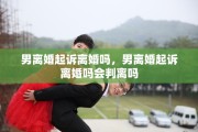 男离婚起诉离婚吗，男离婚起诉离婚吗会判离吗