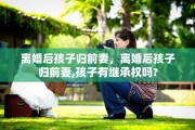 离婚后孩子归前妻，离婚后孩子归前妻,孩子有继承权吗?