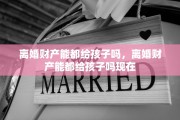 离婚财产能都给孩子吗，离婚财产能都给孩子吗现在