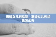 离婚女儿判给我，离婚女儿判给我怎么办