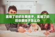 离婚了奶奶非要孩子，离婚了奶奶非要孩子怎么办