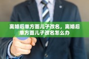 离婚后单方面儿子改名，离婚后单方面儿子改名怎么办
