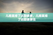儿媳离婚了还回婆家，儿媳离婚了还回婆家住