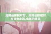 离婚后探视对方，离婚后探视对方带走小孩,小孩的意愿
