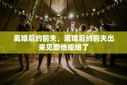 离婚后约前夫，离婚后约前夫出来见面他拒绝了