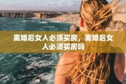 离婚后女人必须买房，离婚后女人必须买房吗