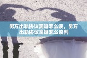 男方出轨协议离婚怎么谈，男方出轨协议离婚怎么谈判