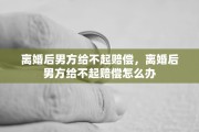 离婚后男方给不起赔偿，离婚后男方给不起赔偿怎么办