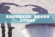离婚会照顾女方吗，离婚会照顾女方吗知乎