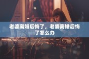 老婆离婚后悔了，老婆离婚后悔了怎么办