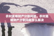 农村离婚财产分割问题，农村离婚财产分割问题怎么解决
