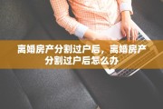 离婚房产分割过户后，离婚房产分割过户后怎么办