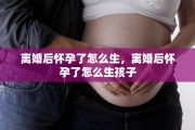 离婚后怀孕了怎么生，离婚后怀孕了怎么生孩子